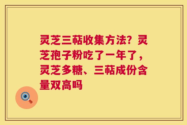 灵芝三萜收集方法？灵芝孢子粉吃了一年了，灵芝多糖、三萜成份含量双高吗