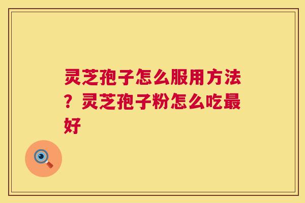 灵芝孢子怎么服用方法？灵芝孢子粉怎么吃好