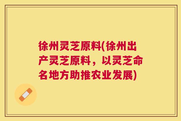 徐州灵芝原料(徐州出产灵芝原料，以灵芝命名地方助推农业发展)