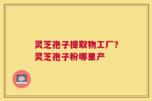 灵芝孢子提取物工厂？灵芝孢子粉哪里产