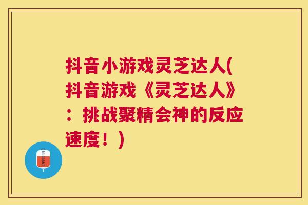 抖音小游戏灵芝达人(抖音游戏《灵芝达人》:挑战聚精会神的反应速度!) 抖音小游戏灵芝达人(抖音游戏《灵芝达人》:挑战聚精会神的反应速度!)