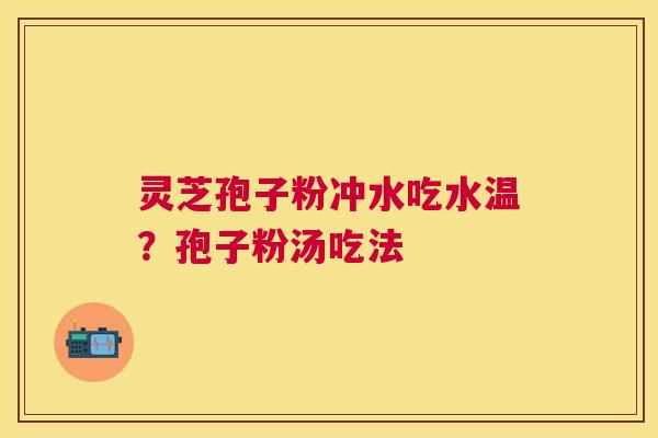 灵芝孢子粉冲水吃水温？孢子粉汤吃法