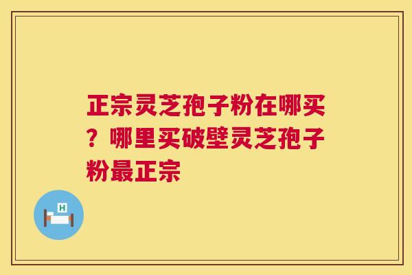 正宗灵芝孢子粉在哪买?哪里买破壁灵芝孢子粉正宗 正宗灵芝孢子粉在哪买?哪里买破壁灵芝孢子粉正宗