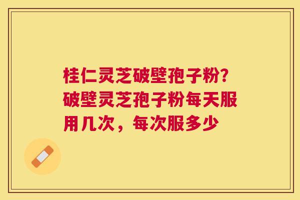 桂仁灵芝破壁孢子粉?破壁灵芝孢子粉每天服用几次,每次服多少 桂仁灵芝破壁孢子粉?破壁灵芝孢子粉每天服用几次,每次服多少