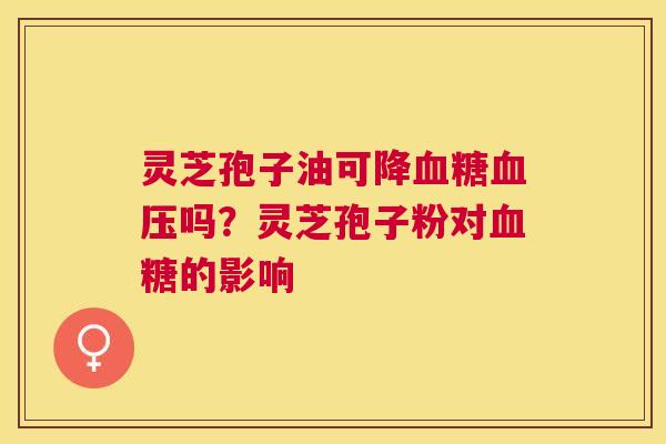 灵芝孢子油可降吗？灵芝孢子粉对的影响