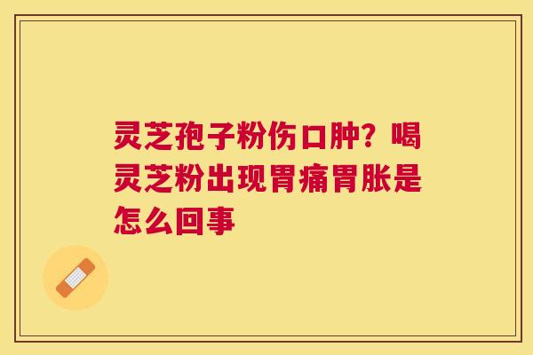 灵芝孢子粉伤口肿?喝灵芝粉出现胃痛胃胀是怎么回事 灵芝孢子粉伤口肿?喝灵芝粉出现胃痛胃胀是怎么回事