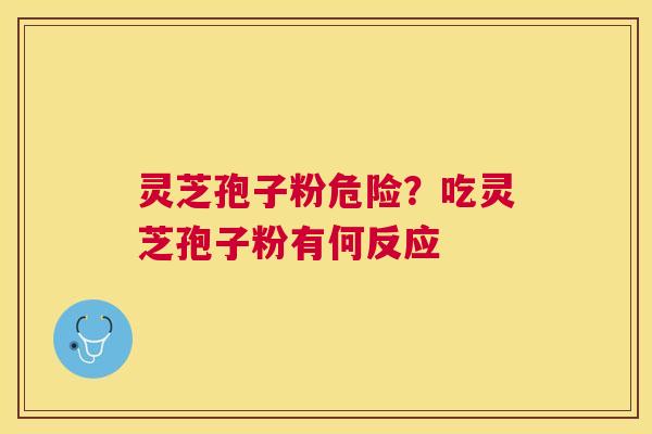 灵芝孢子粉危险？吃灵芝孢子粉有何反应