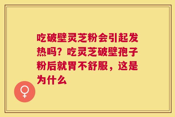 吃破壁灵芝粉会引起发热吗?吃灵芝破壁孢子粉后就胃不舒服,这是为什么 吃破壁灵芝粉会引起发热吗?吃灵芝破壁孢子粉后就胃不舒服,这是为什么
