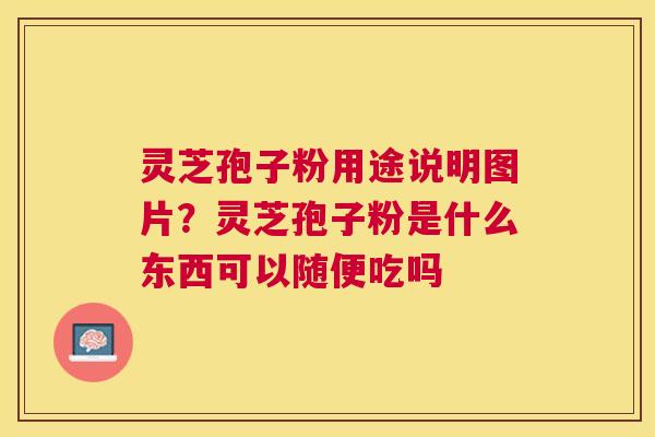 灵芝孢子粉用途说明图片？灵芝孢子粉是什么东西可以随便吃吗