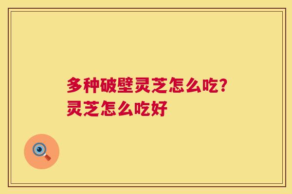 多种破壁灵芝怎么吃？灵芝怎么吃好