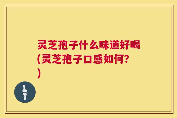 灵芝孢子什么味道好喝(灵芝孢子口感如何?) 灵芝孢子什么味道好喝(灵芝孢子口感如何?)