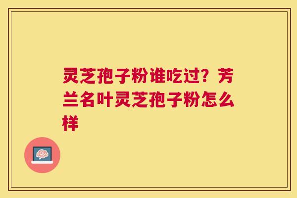 灵芝孢子粉谁吃过？芳兰名叶灵芝孢子粉怎么样