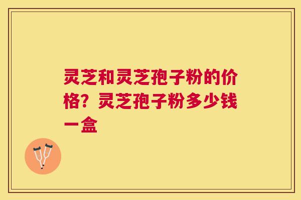 灵芝和灵芝孢子粉的价格?灵芝孢子粉多少钱一盒 灵芝和灵芝孢子粉的价格?灵芝孢子粉多少钱一盒