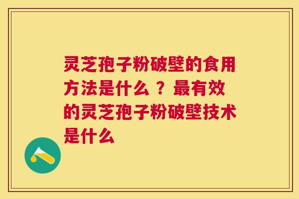 灵芝孢子粉破壁的食用方法是什么 ?有效的灵芝孢子粉破壁技术是什么 灵芝孢子粉破壁的食用方法是什么 ?有效的灵芝孢子粉破壁技术是什么