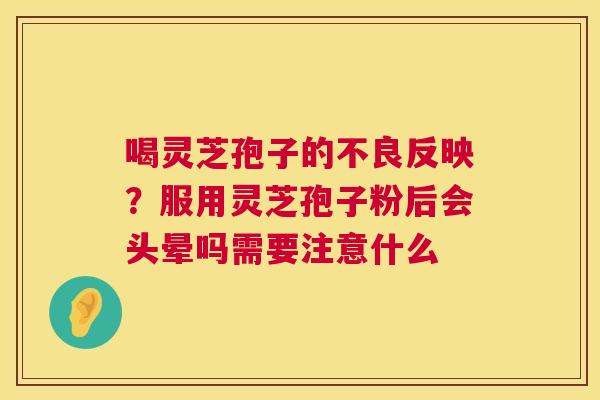 喝灵芝孢子的不良反映？服用灵芝孢子粉后会头晕吗需要注意什么