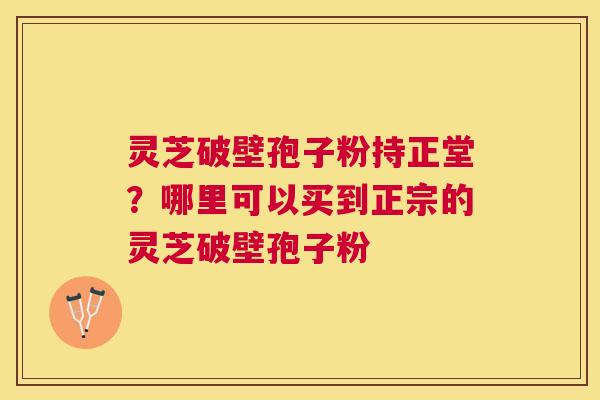 灵芝破壁孢子粉持正堂?哪里可以买到正宗的灵芝破壁孢子粉 灵芝破壁孢子粉持正堂?哪里可以买到正宗的灵芝破壁孢子粉
