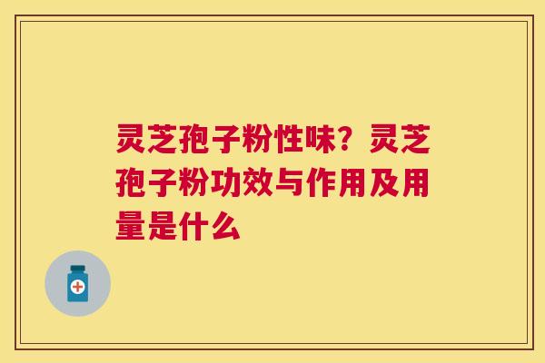 灵芝孢子粉性味?灵芝孢子粉功效与作用及用量是什么 灵芝孢子粉性味?灵芝孢子粉功效与作用及用量是什么