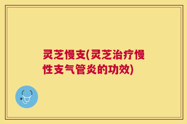 灵芝慢支(灵芝慢性的功效) 灵芝慢支(灵芝慢性的功效)