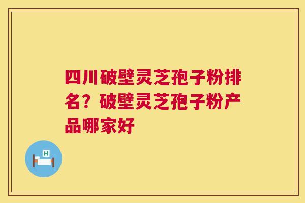四川破壁灵芝孢子粉排名?破壁灵芝孢子粉产品哪家好 四川破壁灵芝孢子粉排名?破壁灵芝孢子粉产品哪家好