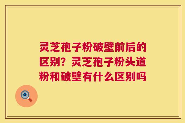 灵芝孢子粉破壁前后的区别?灵芝孢子粉头道粉和破壁有什么区别吗 灵芝孢子粉破壁前后的区别?灵芝孢子粉头道粉和破壁有什么区别吗