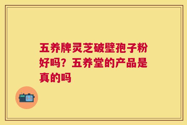 五养牌灵芝破壁孢子粉好吗?五养堂的产品是真的吗 五养牌灵芝破壁孢子粉好吗?五养堂的产品是真的吗