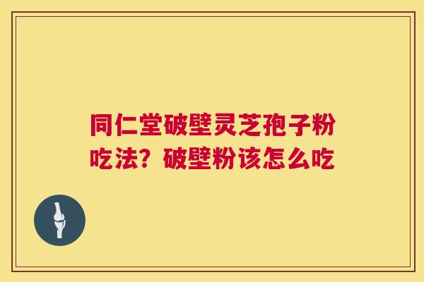 同仁堂破壁灵芝孢子粉吃法？破壁粉该怎么吃