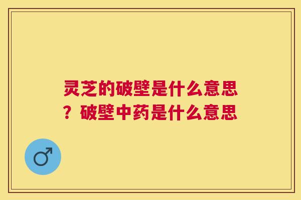 灵芝的破壁是什么意思？破壁是什么意思