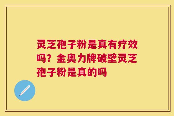 灵芝孢子粉是真有疗效吗?金奥力牌破壁灵芝孢子粉是真的吗 灵芝孢子粉是真有疗效吗?金奥力牌破壁灵芝孢子粉是真的吗