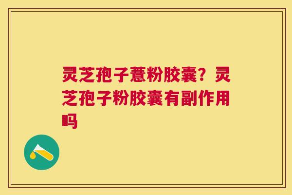 灵芝孢子薏粉胶囊？灵芝孢子粉胶囊有副作用吗
