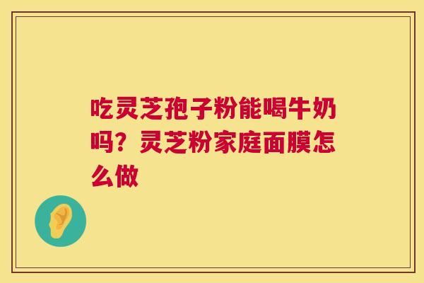 吃灵芝孢子粉能喝牛奶吗？灵芝粉家庭面膜怎么做