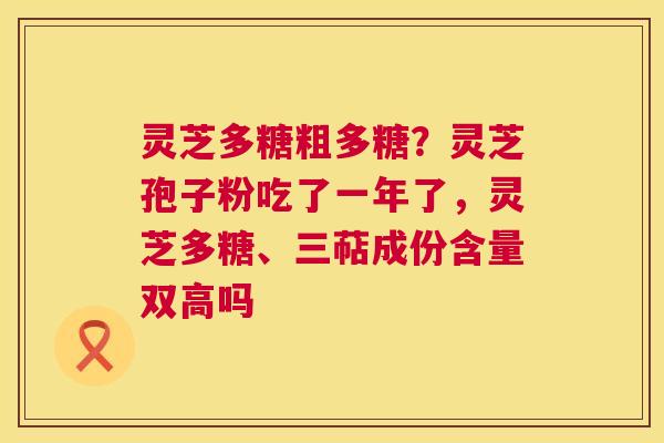 灵芝多糖粗多糖?灵芝孢子粉吃了一年了,灵芝多糖、三萜成份含量双高吗 灵芝多糖粗多糖?灵芝孢子粉吃了一年了,灵芝多糖、三萜成份含量双高吗