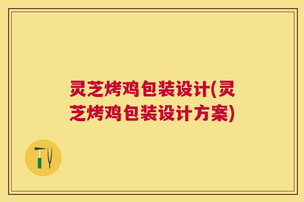 灵芝烤鸡包装设计(灵芝烤鸡包装设计方案) 灵芝烤鸡包装设计(灵芝烤鸡包装设计方案)