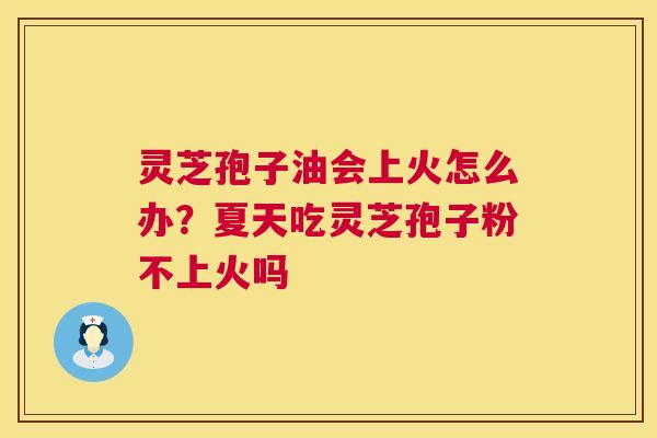 灵芝孢子油会上火怎么办?夏天吃灵芝孢子粉不上火吗 灵芝孢子油会上火怎么办?夏天吃灵芝孢子粉不上火吗