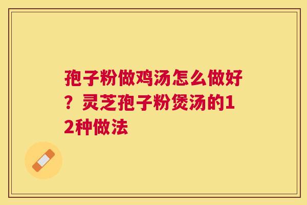 孢子粉做鸡汤怎么做好？灵芝孢子粉煲汤的12种做法