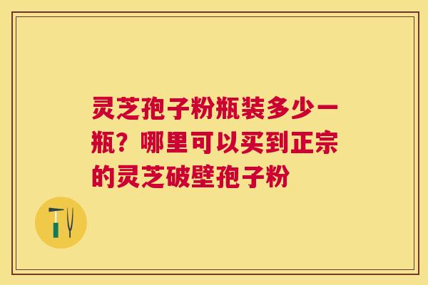 灵芝孢子粉瓶装多少一瓶?哪里可以买到正宗的灵芝破壁孢子粉 灵芝孢子粉瓶装多少一瓶?哪里可以买到正宗的灵芝破壁孢子粉