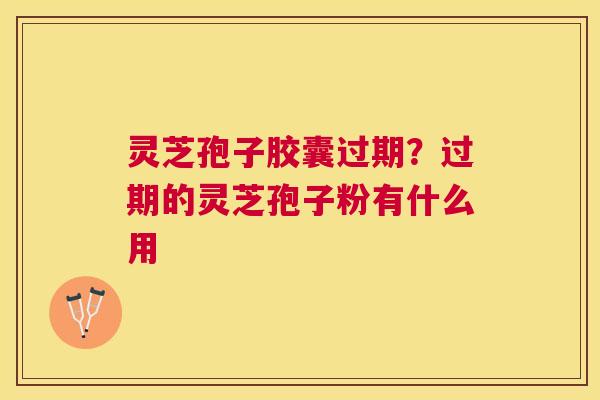 灵芝孢子胶囊过期？过期的灵芝孢子粉有什么用