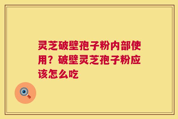 灵芝破壁孢子粉内部使用？破壁灵芝孢子粉应该怎么吃