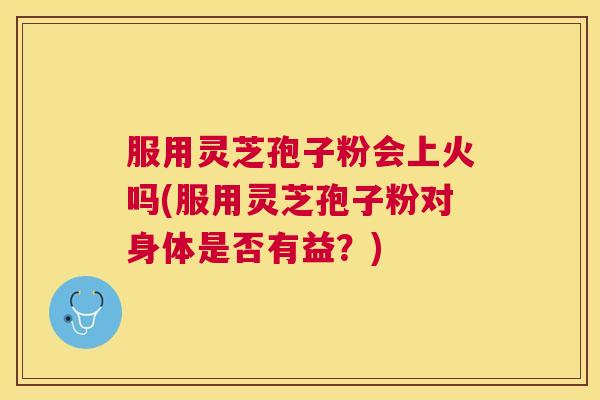 服用灵芝孢子粉会上火吗(服用灵芝孢子粉对身体是否有益?) 服用灵芝孢子粉会上火吗(服用灵芝孢子粉对身体是否有益?)