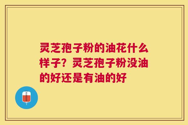 灵芝孢子粉的油花什么样子?灵芝孢子粉没油的好还是有油的好 灵芝孢子粉的油花什么样子?灵芝孢子粉没油的好还是有油的好