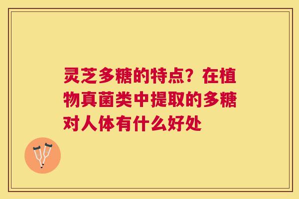 灵芝多糖的特点?在植物真菌类中提取的多糖对人体有什么好处 灵芝多糖的特点?在植物真菌类中提取的多糖对人体有什么好处