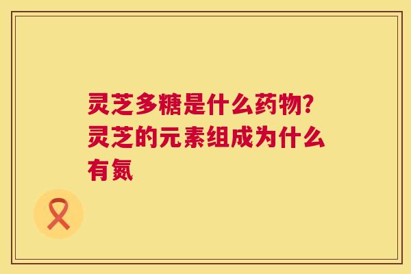 灵芝多糖是什么？灵芝的元素组成为什么有氮