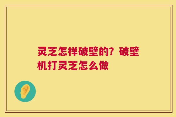 灵芝怎样破壁的?破壁机打灵芝怎么做 灵芝怎样破壁的?破壁机打灵芝怎么做