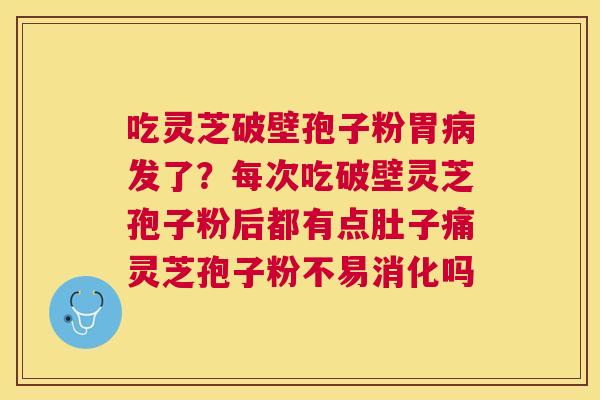 吃灵芝破壁孢子粉胃发了?每次吃破壁灵芝孢子粉后都有点肚子痛灵芝孢子粉不易消化吗 吃灵芝破壁孢子粉胃发了?每次吃破壁灵芝孢子粉后都有点肚子痛灵芝孢子粉不易消化吗
