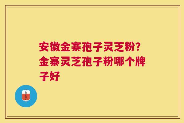 安徽金寨孢子灵芝粉?金寨灵芝孢子粉哪个牌子好 安徽金寨孢子灵芝粉?金寨灵芝孢子粉哪个牌子好