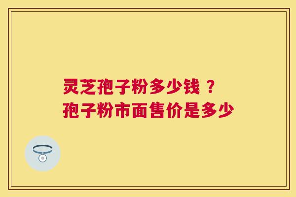 灵芝孢子粉多少钱 ?孢子粉市面售价是多少 灵芝孢子粉多少钱 ?孢子粉市面售价是多少