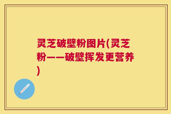 灵芝破壁粉图片(灵芝粉——破壁挥发更营养) 灵芝破壁粉图片(灵芝粉——破壁挥发更营养)