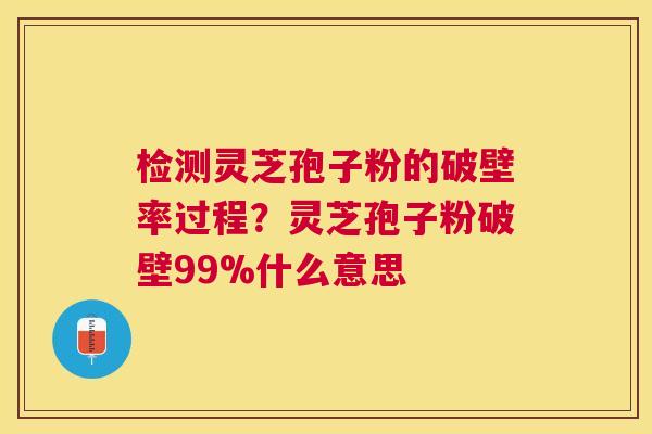 检测灵芝孢子粉的破壁率过程？灵芝孢子粉破壁99%什么意思