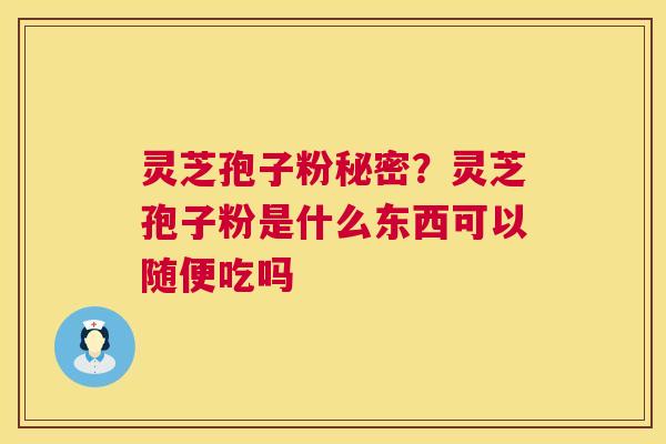 灵芝孢子粉秘密?灵芝孢子粉是什么东西可以随便吃吗 灵芝孢子粉秘密?灵芝孢子粉是什么东西可以随便吃吗