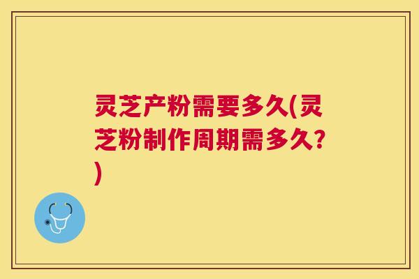 灵芝产粉需要多久(灵芝粉制作周期需多久?) 灵芝产粉需要多久(灵芝粉制作周期需多久?)