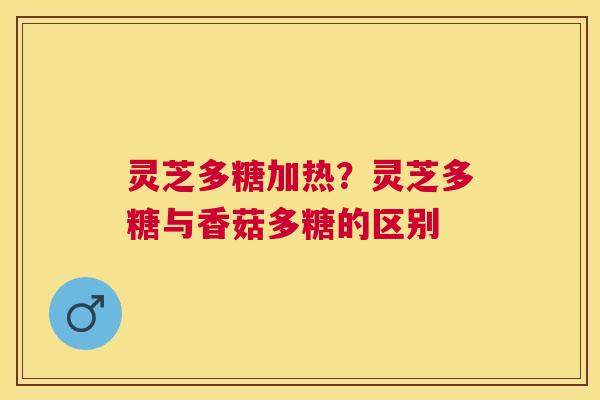 灵芝多糖加热？灵芝多糖与香菇多糖的区别